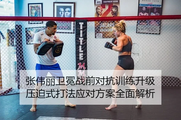 张伟丽卫冕战前对抗训练升级 压迫式打法应对方案全面解析